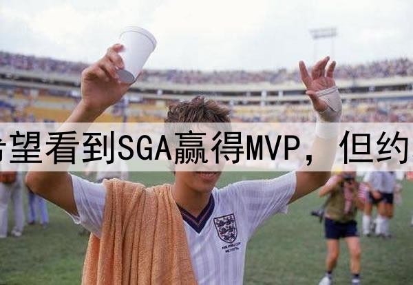 哈登：所有球员都希望看到SGA赢得MVP，但约基奇仍是最好的球员