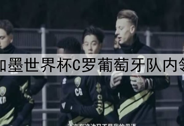 2026美加墨世界杯C罗葡萄牙队内领袖风范