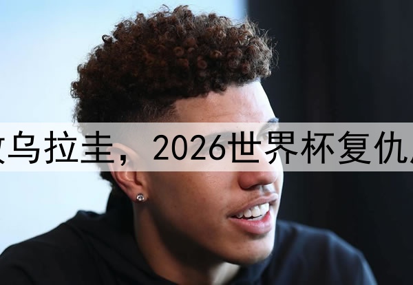 加纳队击败乌拉圭，2026世界杯复仇成功圆遗憾